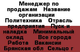 Менеджер по продажам › Название организации ­ Политехника › Отрасль предприятия ­ Пуск и наладка › Минимальный оклад ­ 1 - Все города Работа » Вакансии   . Брянская обл.,Сельцо г.